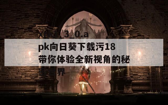 xrk1_3_0.apk向日葵下载污18带你体验全新视角的秘密世界