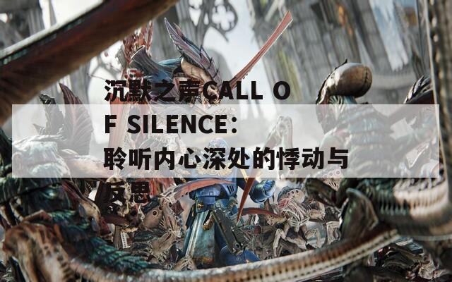 沉默之声CALL OF SILENCE：聆听内心深处的悸动与反思