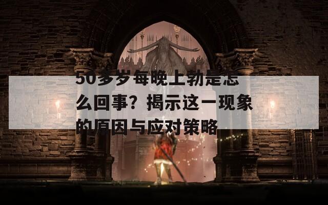 50多岁每晚上勃是怎么回事？揭示这一现象的原因与应对策略