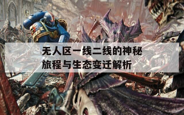 无人区一线二线的神秘旅程与生态变迁解析