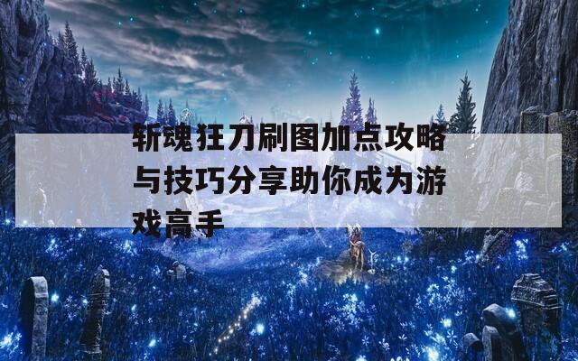 斩魂狂刀刷图加点攻略与技巧分享助你成为游戏高手
