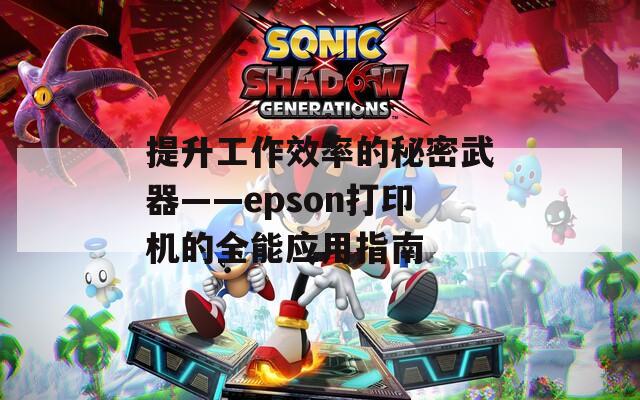 提升工作效率的秘密武器——epson打印机的全能应用指南