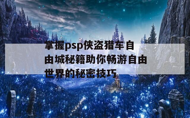 掌握psp侠盗猎车自由城秘籍助你畅游自由世界的秘密技巧