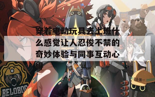 穿着电动玩具去上班什么感觉让人忍俊不禁的奇妙体验与同事互动心得