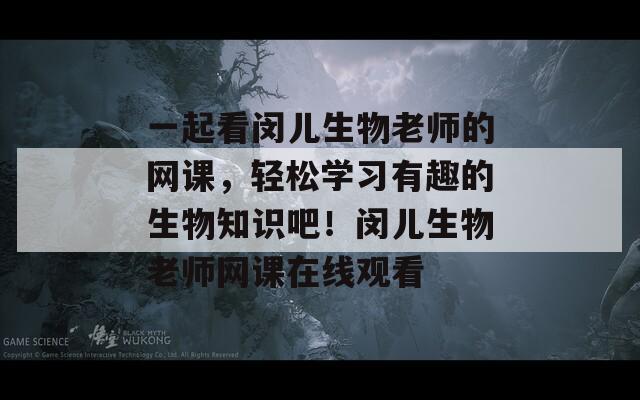 一起看闵儿生物老师的网课，轻松学习有趣的生物知识吧！闵儿生物老师网课在线观看