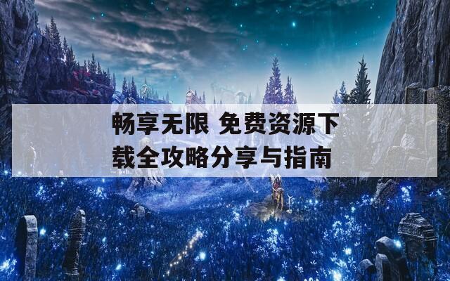 畅享无限 免费资源下载全攻略分享与指南