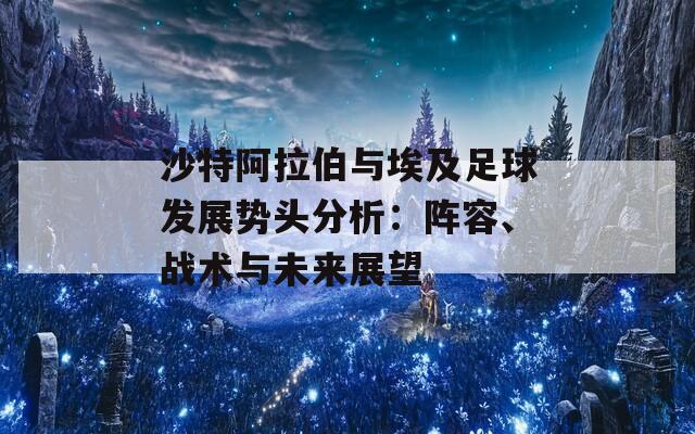 沙特阿拉伯与埃及足球发展势头分析：阵容、战术与未来展望