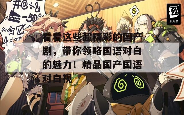 看看这些超精彩的国产剧，带你领略国语对白的魅力！精品国产国语对白视