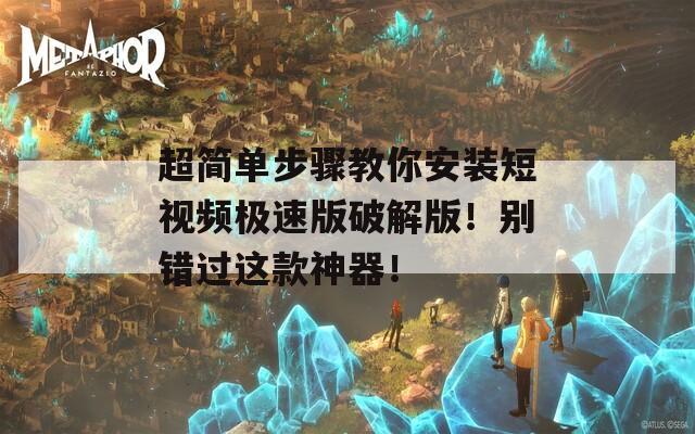超简单步骤教你安装短视频极速版破解版！别错过这款神器！