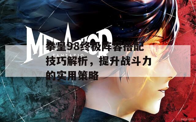 拳皇98终极阵容搭配技巧解析，提升战斗力的实用策略
