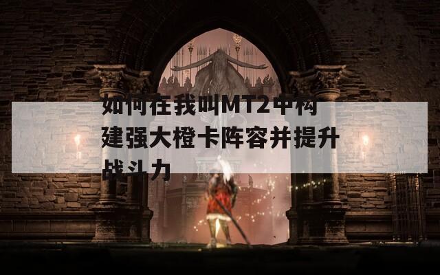 如何在我叫MT2中构建强大橙卡阵容并提升战斗力
