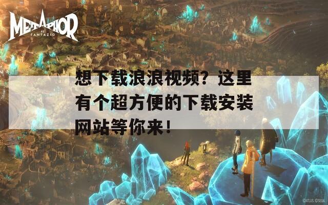 想下载浪浪视频？这里有个超方便的下载安装网站等你来！