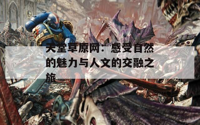 天堂草原网：感受自然的魅力与人文的交融之旅