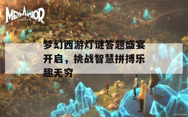 梦幻西游灯谜答题盛宴开启，挑战智慧拼搏乐趣无穷