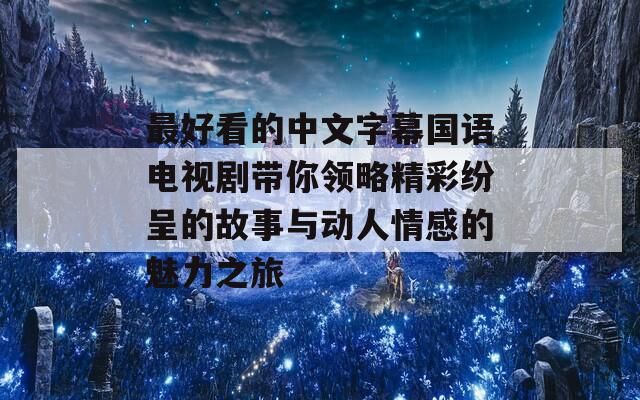 最好看的中文字幕国语电视剧带你领略精彩纷呈的故事与动人情感的魅力之旅