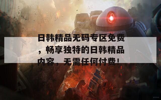 日韩精品无码专区免费，畅享独特的日韩精品内容，无需任何付费！