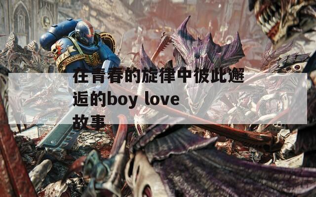 在青春的旋律中彼此邂逅的boy love故事