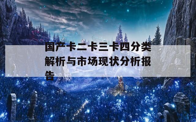 国产卡二卡三卡四分类解析与市场现状分析报告