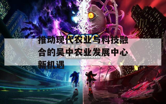 推动现代农业与科技融合的吴中农业发展中心新机遇