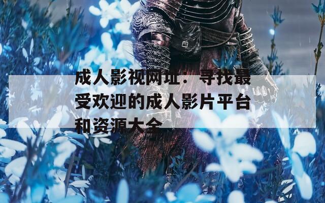 成人影视网址：寻找最受欢迎的成人影片平台和资源大全