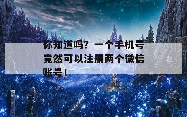 你知道吗？一个手机号竟然可以注册两个微信账号！