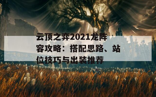 云顶之弈2021龙阵容攻略：搭配思路、站位技巧与出装推荐