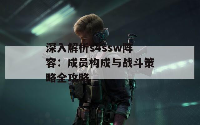 深入解析s4ssw阵容：成员构成与战斗策略全攻略