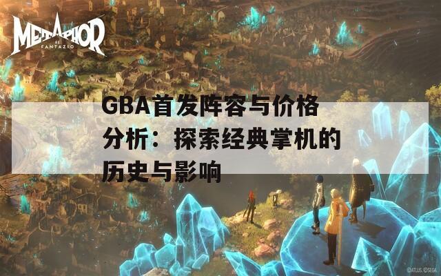 GBA首发阵容与价格分析：探索经典掌机的历史与影响