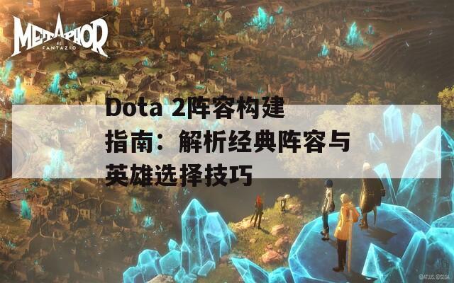 Dota 2阵容构建指南：解析经典阵容与英雄选择技巧