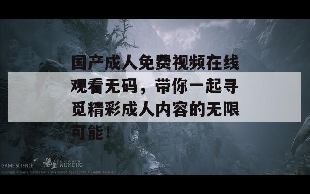 国产成人免费视频在线观看无码，带你一起寻觅精彩成人内容的无限可能！