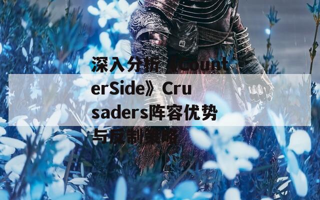 深入分析《CounterSide》Crusaders阵容优势与反制策略