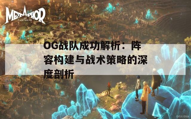 OG战队成功解析：阵容构建与战术策略的深度剖析