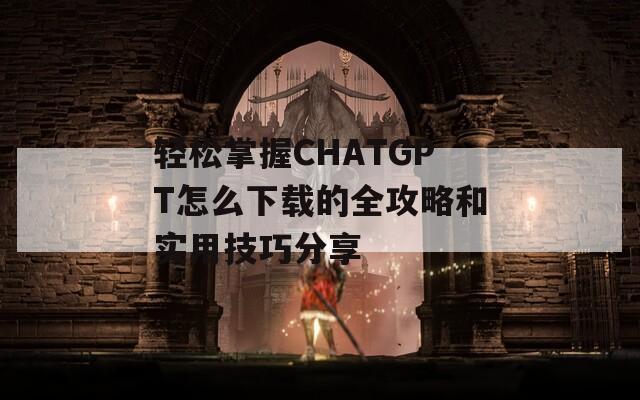 轻松掌握CHATGPT怎么下载的全攻略和实用技巧分享