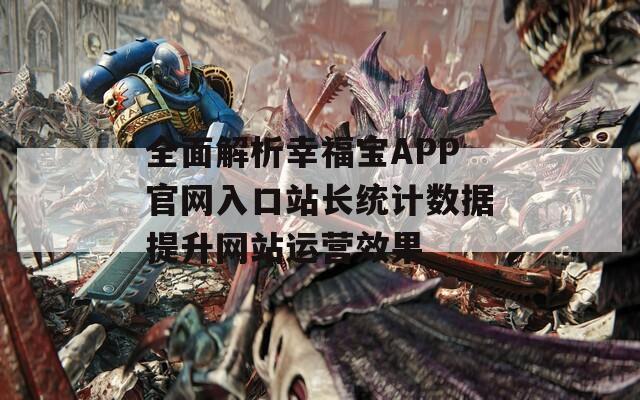 全面解析幸福宝APP官网入口站长统计数据提升网站运营效果