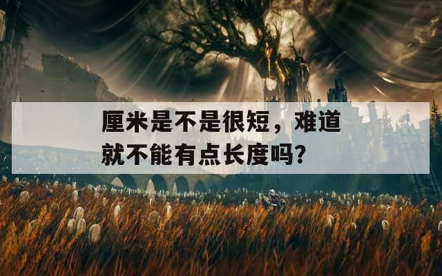 厘米是不是很短，难道就不能有点长度吗？