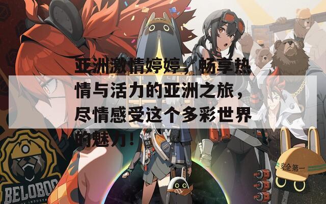 亚洲激情婷婷，畅享热情与活力的亚洲之旅，尽情感受这个多彩世界的魅力！