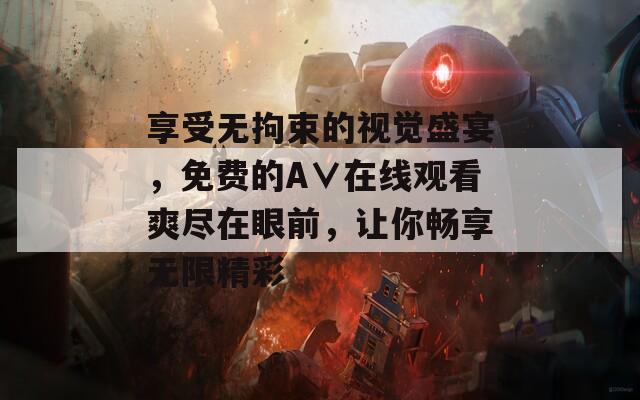 享受无拘束的视觉盛宴，免费的A∨在线观看爽尽在眼前，让你畅享无限精彩