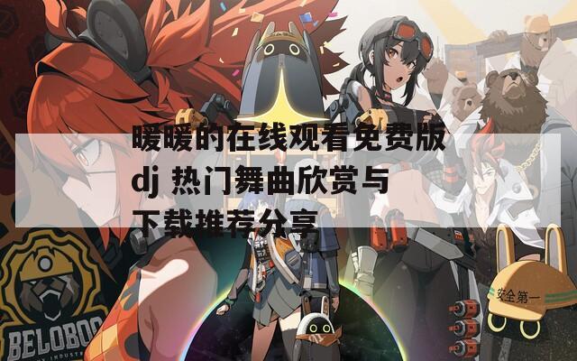 暖暖的在线观看免费版dj 热门舞曲欣赏与下载推荐分享