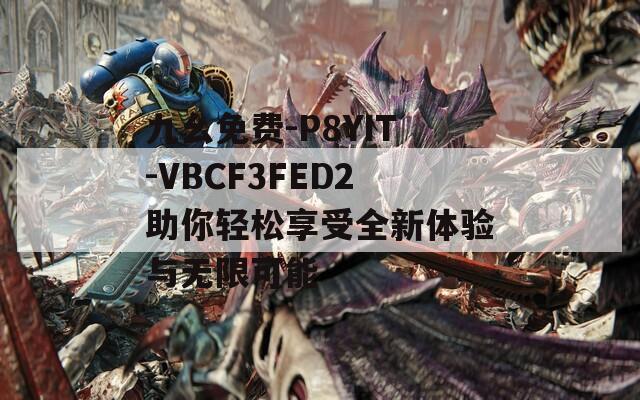 九幺免费-P8YIT-VBCF3FED2助你轻松享受全新体验与无限可能