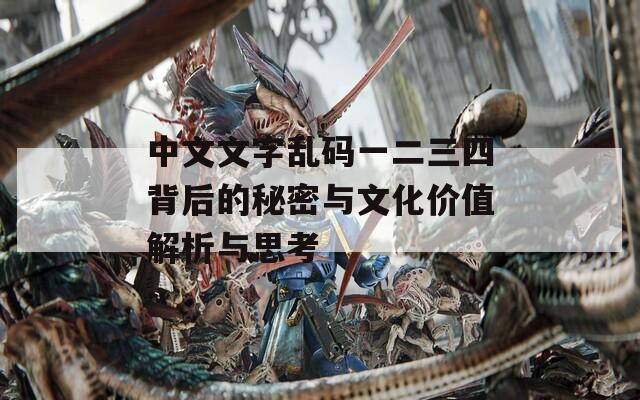 中文文字乱码一二三四背后的秘密与文化价值解析与思考