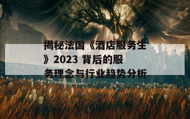 揭秘法国《酒店服务生》2023 背后的服务理念与行业趋势分析