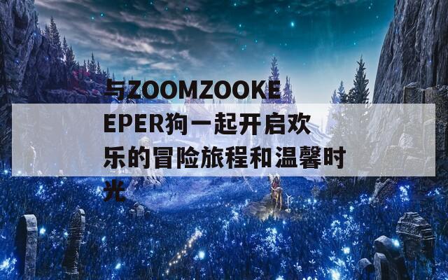 与ZOOMZOOKEEPER狗一起开启欢乐的冒险旅程和温馨时光