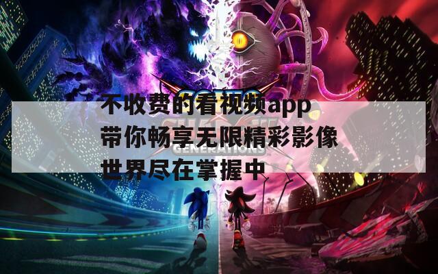 不收费的看视频app带你畅享无限精彩影像世界尽在掌握中