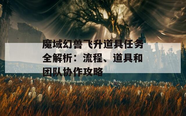 魔域幻兽飞升道具任务全解析：流程、道具和团队协作攻略