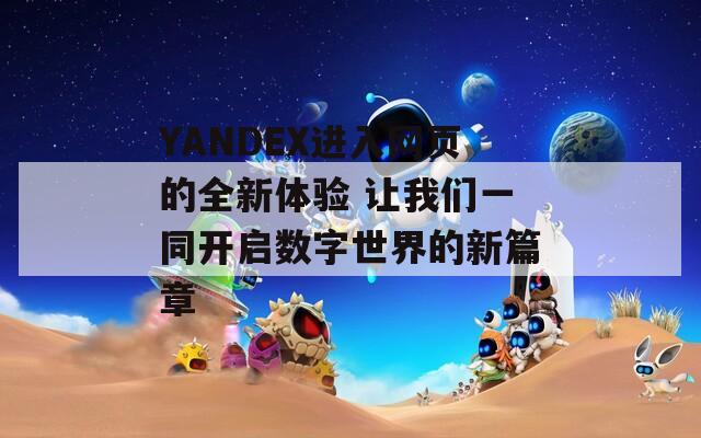 YANDEX进入网页的全新体验 让我们一同开启数字世界的新篇章