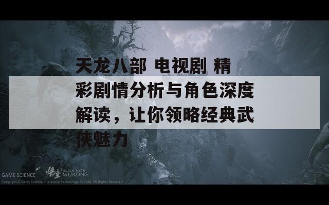 天龙八部 电视剧 精彩剧情分析与角色深度解读，让你领略经典武侠魅力