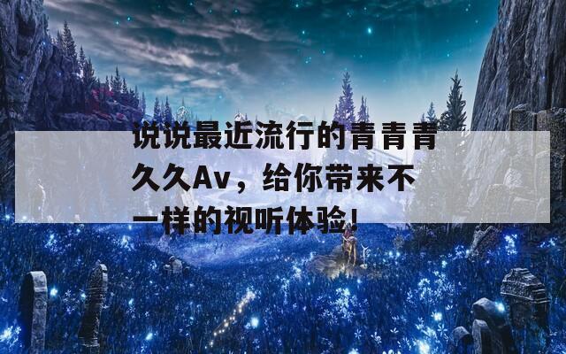 说说最近流行的青青青久久Av，给你带来不一样的视听体验！