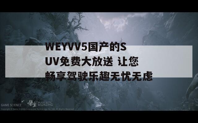 WEYVV5国产的SUV免费大放送 让您畅享驾驶乐趣无忧无虑