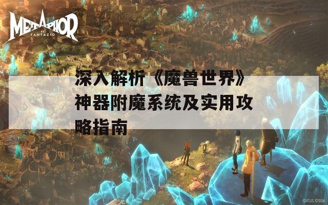 深入解析《魔兽世界》神器附魔系统及实用攻略指南