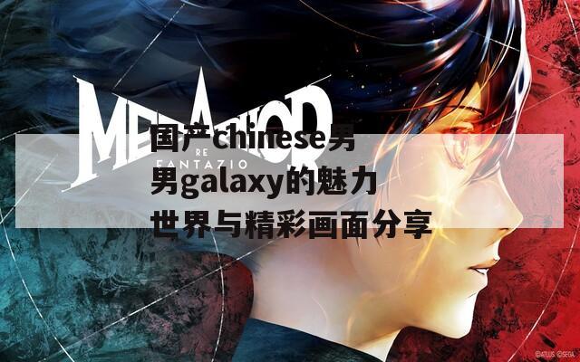 国产chinese男男galaxy的魅力世界与精彩画面分享